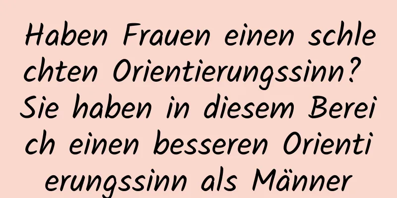 Haben Frauen einen schlechten Orientierungssinn? Sie haben in diesem Bereich einen besseren Orientierungssinn als Männer