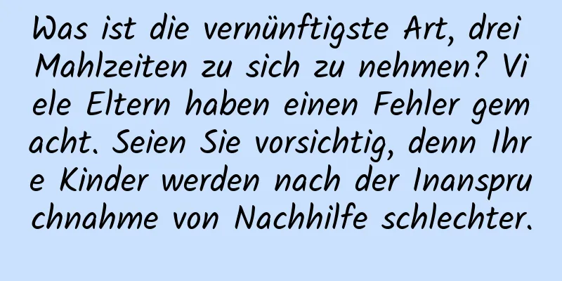 Was ist die vernünftigste Art, drei Mahlzeiten zu sich zu nehmen? Viele Eltern haben einen Fehler gemacht. Seien Sie vorsichtig, denn Ihre Kinder werden nach der Inanspruchnahme von Nachhilfe schlechter.