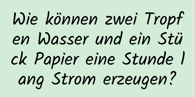 Wie können zwei Tropfen Wasser und ein Stück Papier eine Stunde lang Strom erzeugen?