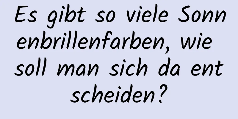 Es gibt so viele Sonnenbrillenfarben, wie soll man sich da entscheiden?