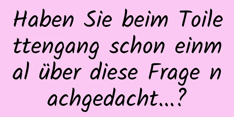 Haben Sie beim Toilettengang schon einmal über diese Frage nachgedacht...?