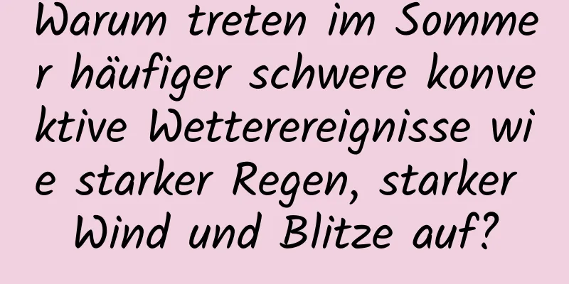 Warum treten im Sommer häufiger schwere konvektive Wetterereignisse wie starker Regen, starker Wind und Blitze auf?