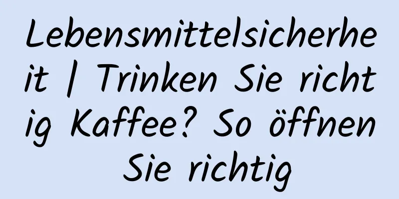 Lebensmittelsicherheit | Trinken Sie richtig Kaffee? So öffnen Sie richtig