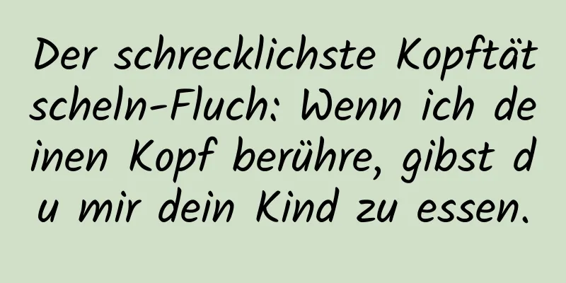 Der schrecklichste Kopftätscheln-Fluch: Wenn ich deinen Kopf berühre, gibst du mir dein Kind zu essen.