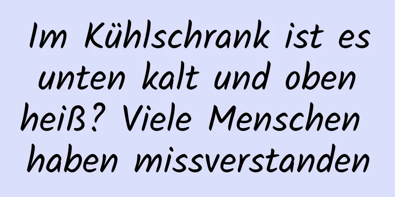 Im Kühlschrank ist es unten kalt und oben heiß? Viele Menschen haben missverstanden