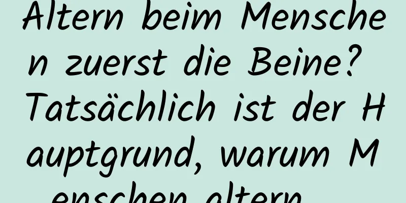 Altern beim Menschen zuerst die Beine? Tatsächlich ist der Hauptgrund, warum Menschen altern, ...