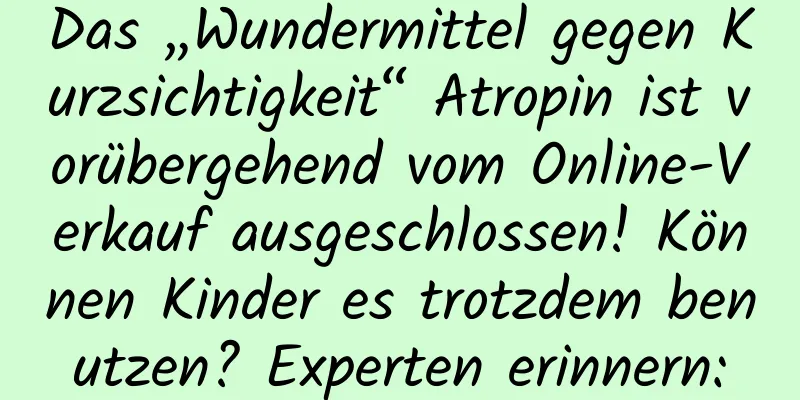 Das „Wundermittel gegen Kurzsichtigkeit“ Atropin ist vorübergehend vom Online-Verkauf ausgeschlossen! Können Kinder es trotzdem benutzen? Experten erinnern: