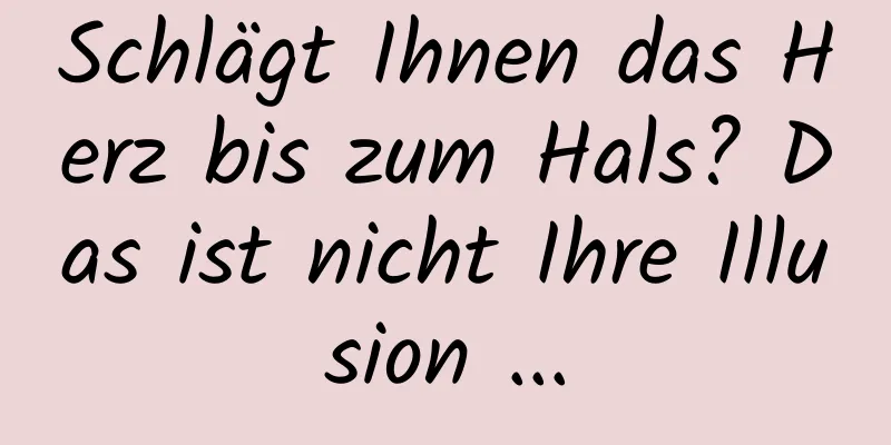 Schlägt Ihnen das Herz bis zum Hals? Das ist nicht Ihre Illusion ...