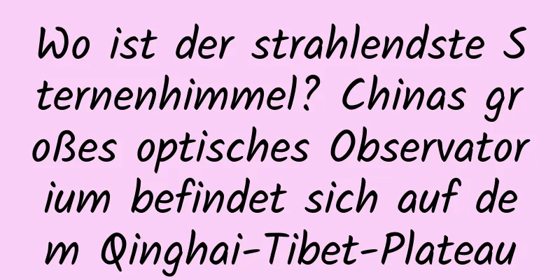 Wo ist der strahlendste Sternenhimmel? Chinas großes optisches Observatorium befindet sich auf dem Qinghai-Tibet-Plateau