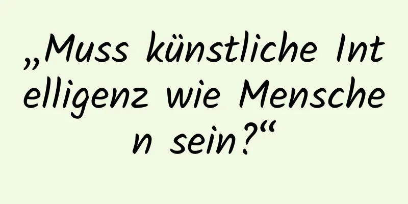 „Muss künstliche Intelligenz wie Menschen sein?“