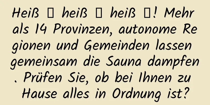 Heiß ྂ heiß ྂ heiß ྂ! Mehr als 14 Provinzen, autonome Regionen und Gemeinden lassen gemeinsam die Sauna dampfen. Prüfen Sie, ob bei Ihnen zu Hause alles in Ordnung ist?