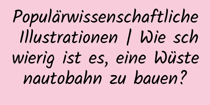Populärwissenschaftliche Illustrationen | Wie schwierig ist es, eine Wüstenautobahn zu bauen?