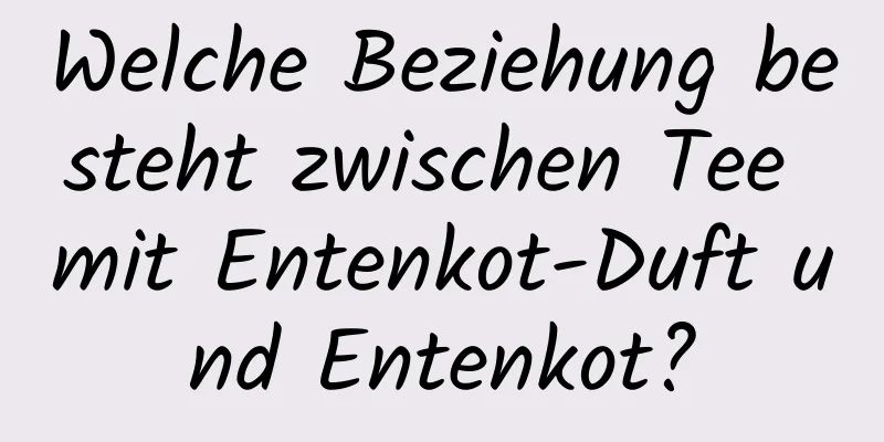 Welche Beziehung besteht zwischen Tee mit Entenkot-Duft und Entenkot?