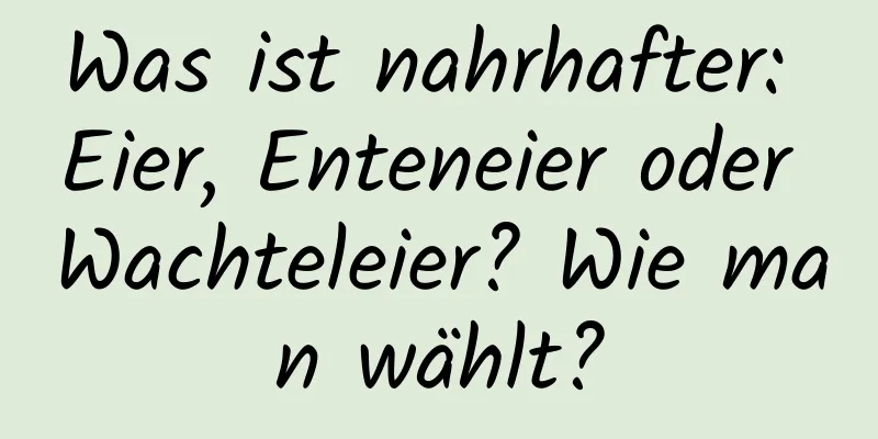 Was ist nahrhafter: Eier, Enteneier oder Wachteleier? Wie man wählt?