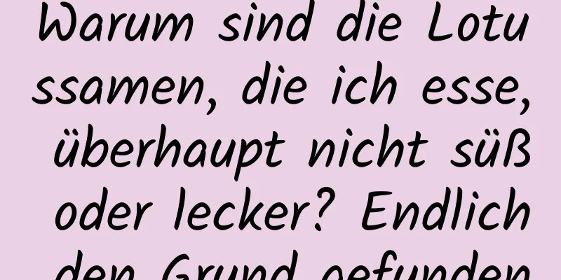 Warum sind die Lotussamen, die ich esse, überhaupt nicht süß oder lecker? Endlich den Grund gefunden