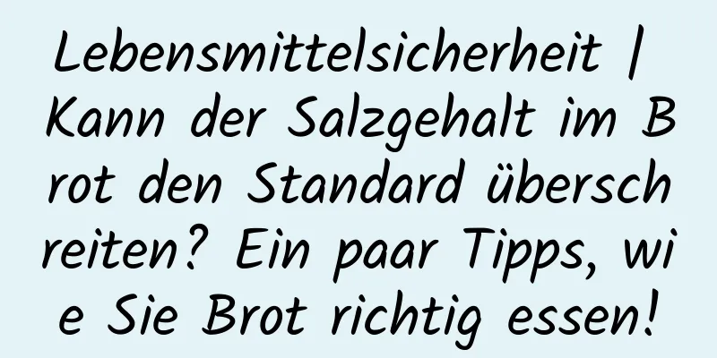 Lebensmittelsicherheit | Kann der Salzgehalt im Brot den Standard überschreiten? Ein paar Tipps, wie Sie Brot richtig essen!