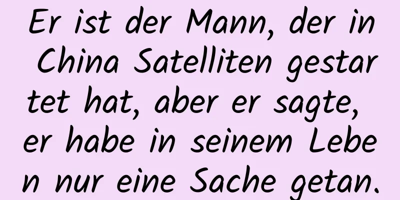Er ist der Mann, der in China Satelliten gestartet hat, aber er sagte, er habe in seinem Leben nur eine Sache getan.