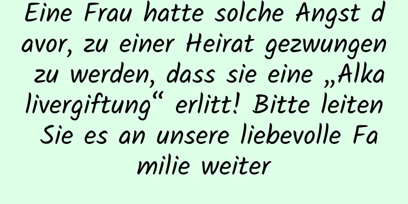 Eine Frau hatte solche Angst davor, zu einer Heirat gezwungen zu werden, dass sie eine „Alkalivergiftung“ erlitt! Bitte leiten Sie es an unsere liebevolle Familie weiter