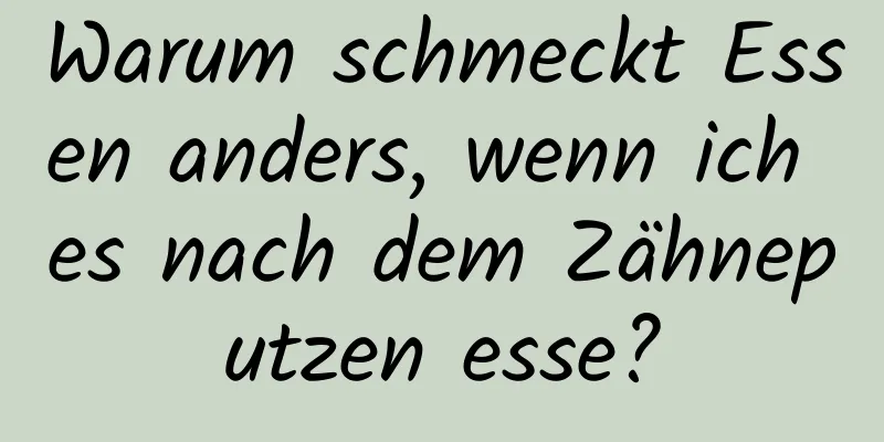 Warum schmeckt Essen anders, wenn ich es nach dem Zähneputzen esse?