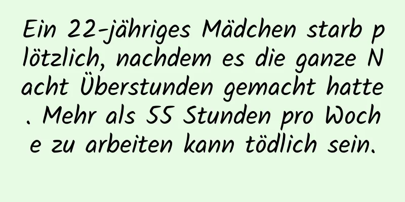 Ein 22-jähriges Mädchen starb plötzlich, nachdem es die ganze Nacht Überstunden gemacht hatte. Mehr als 55 Stunden pro Woche zu arbeiten kann tödlich sein.