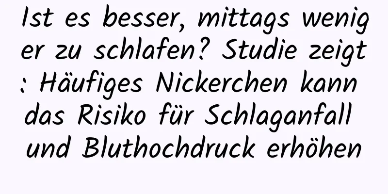 Ist es besser, mittags weniger zu schlafen? Studie zeigt: Häufiges Nickerchen kann das Risiko für Schlaganfall und Bluthochdruck erhöhen