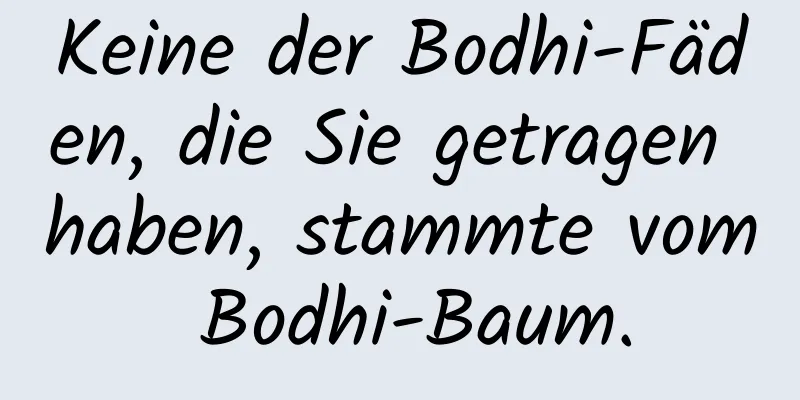 Keine der Bodhi-Fäden, die Sie getragen haben, stammte vom Bodhi-Baum.