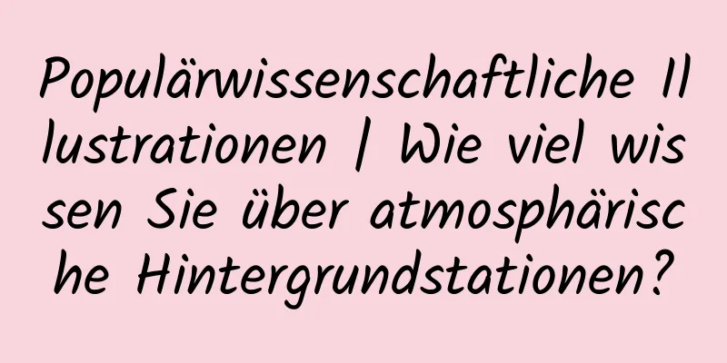 Populärwissenschaftliche Illustrationen | Wie viel wissen Sie über atmosphärische Hintergrundstationen?