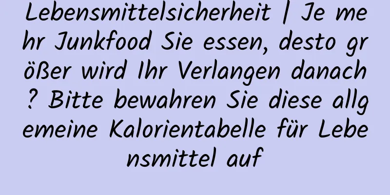 Lebensmittelsicherheit | Je mehr Junkfood Sie essen, desto größer wird Ihr Verlangen danach? Bitte bewahren Sie diese allgemeine Kalorientabelle für Lebensmittel auf