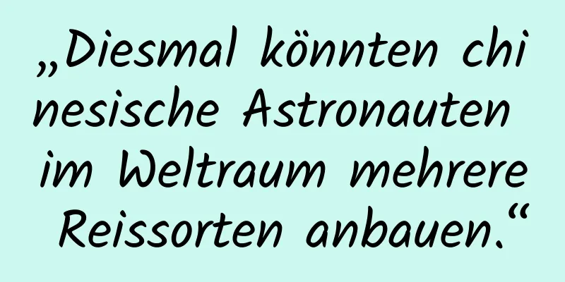 „Diesmal könnten chinesische Astronauten im Weltraum mehrere Reissorten anbauen.“