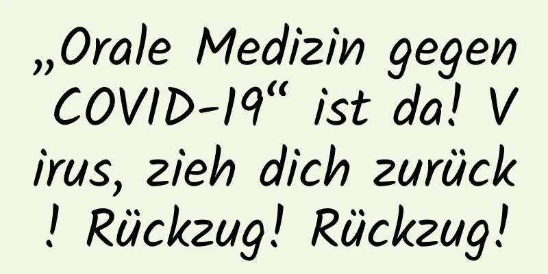 „Orale Medizin gegen COVID-19“ ist da! Virus, zieh dich zurück! Rückzug! Rückzug!