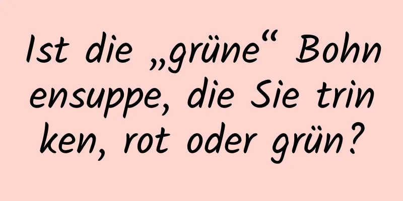 Ist die „grüne“ Bohnensuppe, die Sie trinken, rot oder grün?