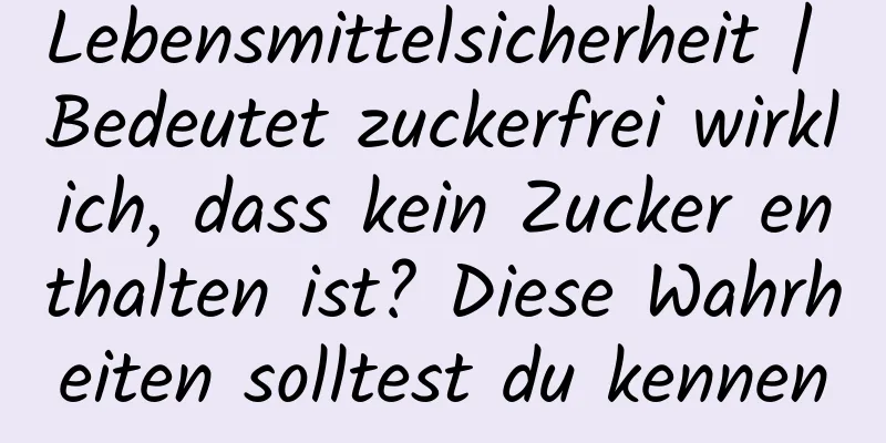 Lebensmittelsicherheit | Bedeutet zuckerfrei wirklich, dass kein Zucker enthalten ist? Diese Wahrheiten solltest du kennen