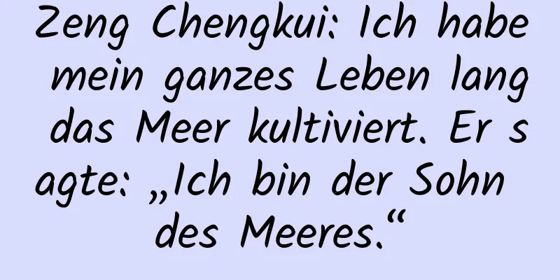 Zeng Chengkui: Ich habe mein ganzes Leben lang das Meer kultiviert. Er sagte: „Ich bin der Sohn des Meeres.“