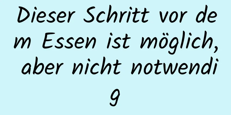 Dieser Schritt vor dem Essen ist möglich, aber nicht notwendig