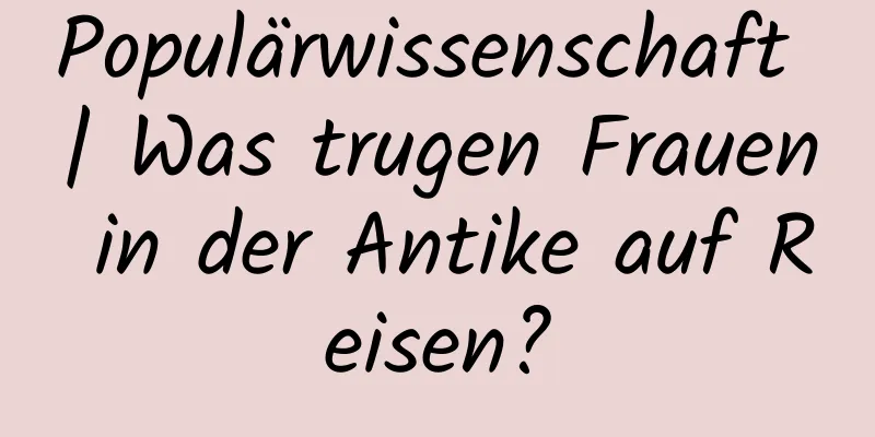 Populärwissenschaft | Was trugen Frauen in der Antike auf Reisen?
