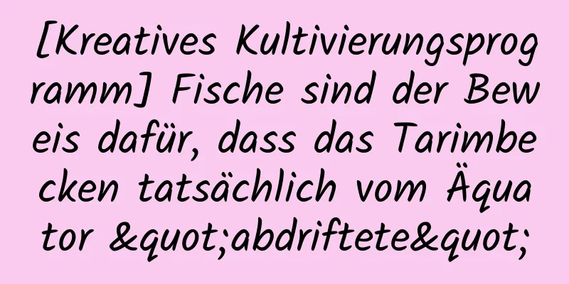 [Kreatives Kultivierungsprogramm] Fische sind der Beweis dafür, dass das Tarimbecken tatsächlich vom Äquator "abdriftete"