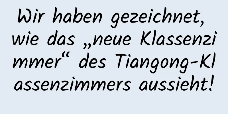 Wir haben gezeichnet, wie das „neue Klassenzimmer“ des Tiangong-Klassenzimmers aussieht!