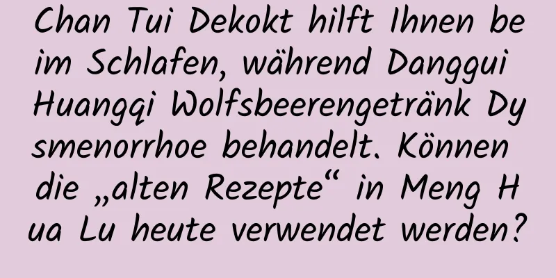 Chan Tui Dekokt hilft Ihnen beim Schlafen, während Danggui Huangqi Wolfsbeerengetränk Dysmenorrhoe behandelt. Können die „alten Rezepte“ in Meng Hua Lu heute verwendet werden?
