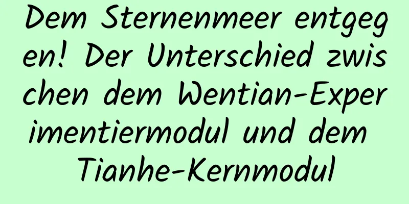 Dem Sternenmeer entgegen! Der Unterschied zwischen dem Wentian-Experimentiermodul und dem Tianhe-Kernmodul