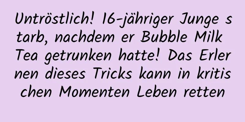 Untröstlich! 16-jähriger Junge starb, nachdem er Bubble Milk Tea getrunken hatte! Das Erlernen dieses Tricks kann in kritischen Momenten Leben retten
