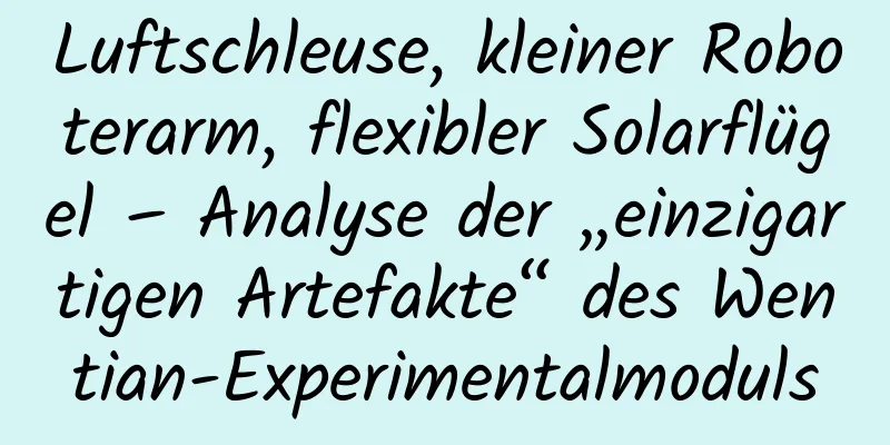 Luftschleuse, kleiner Roboterarm, flexibler Solarflügel – Analyse der „einzigartigen Artefakte“ des Wentian-Experimentalmoduls