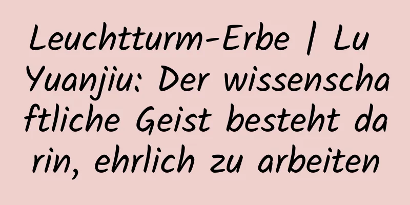 Leuchtturm-Erbe | Lu Yuanjiu: Der wissenschaftliche Geist besteht darin, ehrlich zu arbeiten