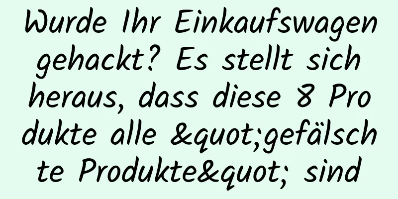 Wurde Ihr Einkaufswagen gehackt? Es stellt sich heraus, dass diese 8 Produkte alle "gefälschte Produkte" sind