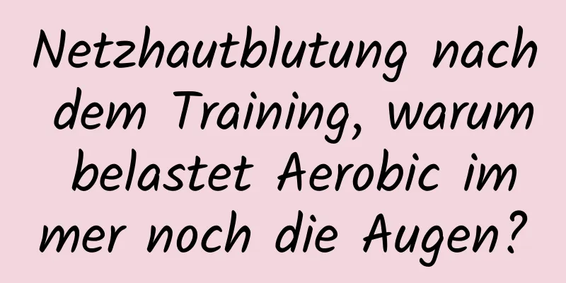 Netzhautblutung nach dem Training, warum belastet Aerobic immer noch die Augen?