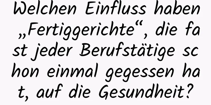 Welchen Einfluss haben „Fertiggerichte“, die fast jeder Berufstätige schon einmal gegessen hat, auf die Gesundheit?