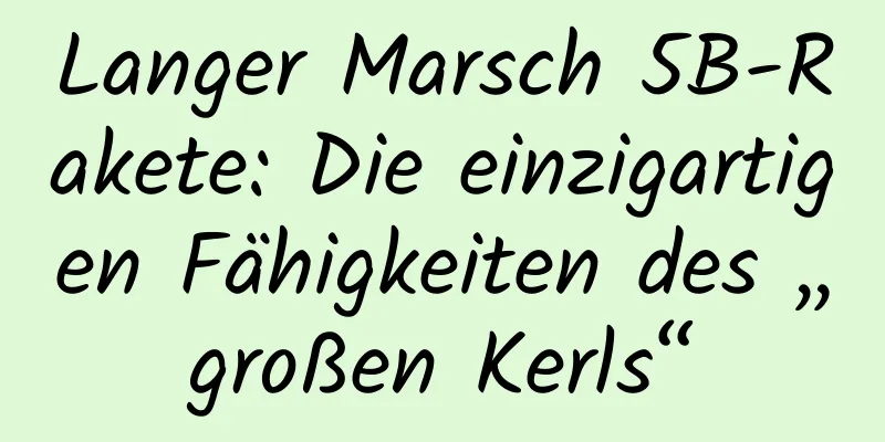 Langer Marsch 5B-Rakete: Die einzigartigen Fähigkeiten des „großen Kerls“