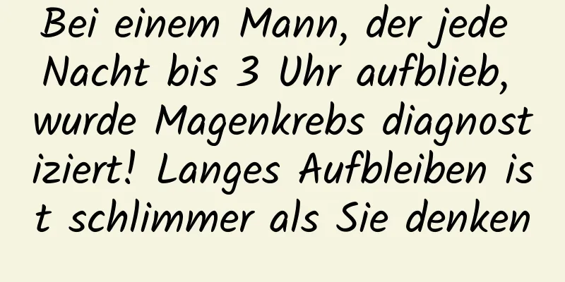Bei einem Mann, der jede Nacht bis 3 Uhr aufblieb, wurde Magenkrebs diagnostiziert! Langes Aufbleiben ist schlimmer als Sie denken