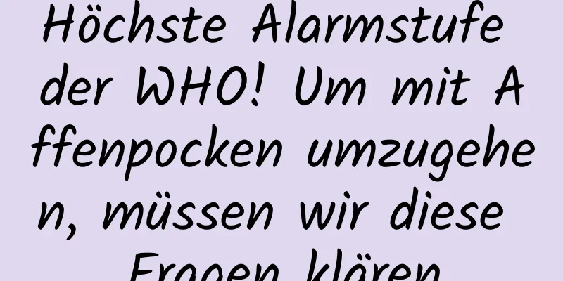 Höchste Alarmstufe der WHO! Um mit Affenpocken umzugehen, müssen wir diese Fragen klären