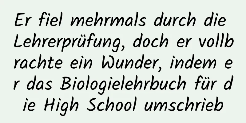 Er fiel mehrmals durch die Lehrerprüfung, doch er vollbrachte ein Wunder, indem er das Biologielehrbuch für die High School umschrieb