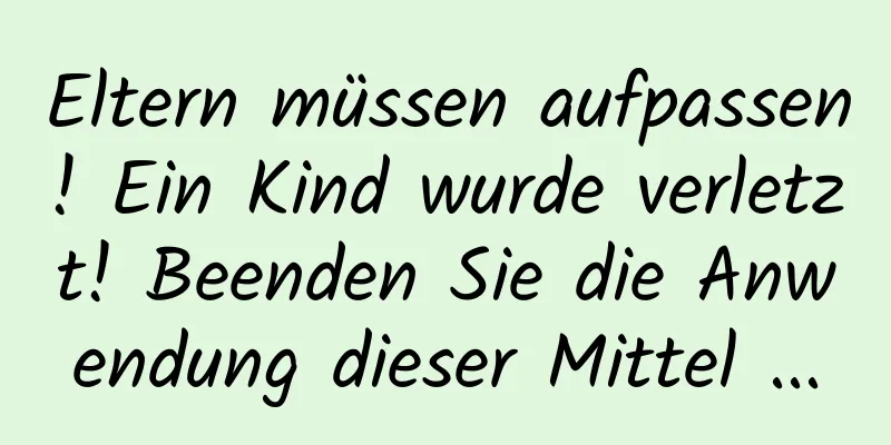 Eltern müssen aufpassen! Ein Kind wurde verletzt! Beenden Sie die Anwendung dieser Mittel ...